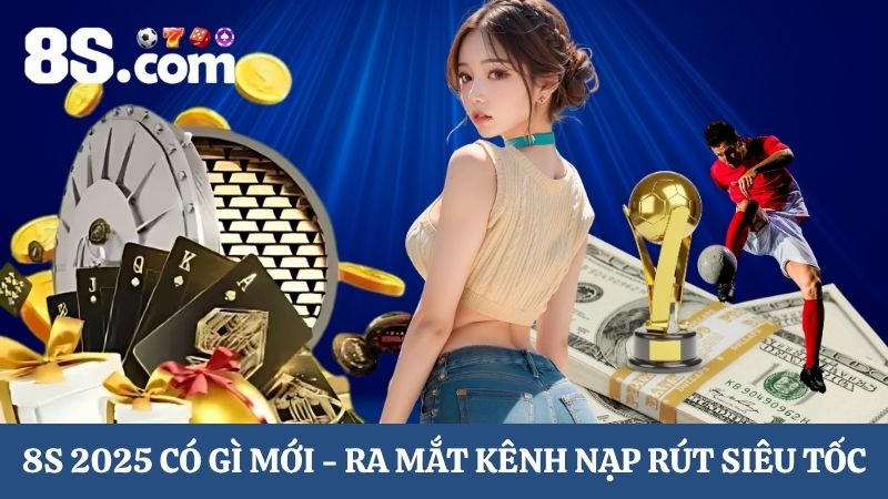 8S 2025 có gì mới - kênh nạp rút siêu tốc